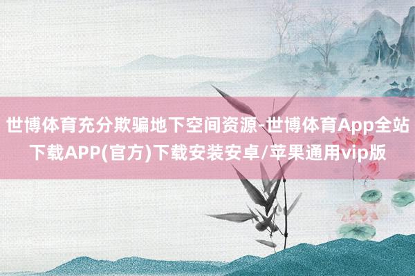 世博体育充分欺骗地下空间资源-世博体育App全站下载APP(官方)下载安装安卓/苹果通用vip版