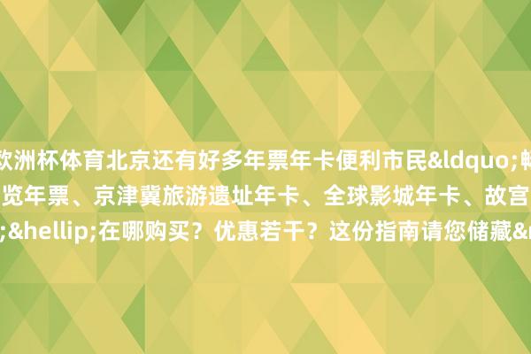 欧洲杯体育北京还有好多年票年卡便利市民&ldquo;畅玩&rdquo;：市属公园游览年票、京津冀旅游遗址年卡、全球影城年卡、故宫博物院年票&hellip;&hellip;在哪购买？优惠若干？这份指南请您储藏&mdash;&mdash;&nbsp;&nbsp;&nbsp;&nbsp;&nbsp;记者：王瑶琦    -世博体育App全站下载APP(官方)下载安装安卓/苹果通用vip版