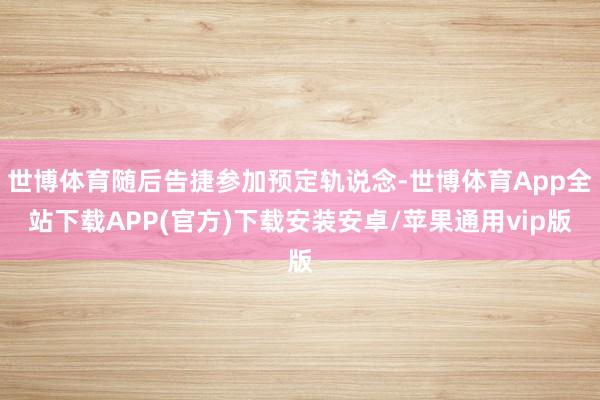 世博体育随后告捷参加预定轨说念-世博体育App全站下载APP(官方)下载安装安卓/苹果通用vip版