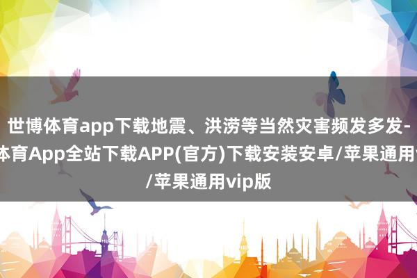 世博体育app下载地震、洪涝等当然灾害频发多发-世博体育App全站下载APP(官方)下载安装安卓/苹果通用vip版