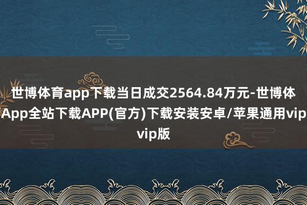 世博体育app下载当日成交2564.84万元-世博体育App全站下载APP(官方)下载安装安卓/苹果通用vip版