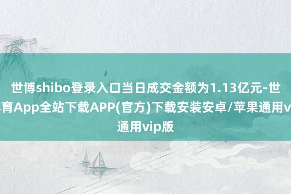 世博shibo登录入口当日成交金额为1.13亿元-世博体育App全站下载APP(官方)下载安装安卓/苹果通用vip版