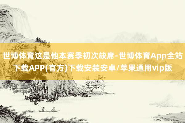 世博体育这是他本赛季初次缺席-世博体育App全站下载APP(官方)下载安装安卓/苹果通用vip版