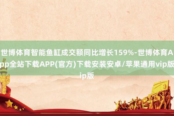 世博体育智能鱼缸成交额同比增长159%-世博体育App全站下载APP(官方)下载安装安卓/苹果通用vip版