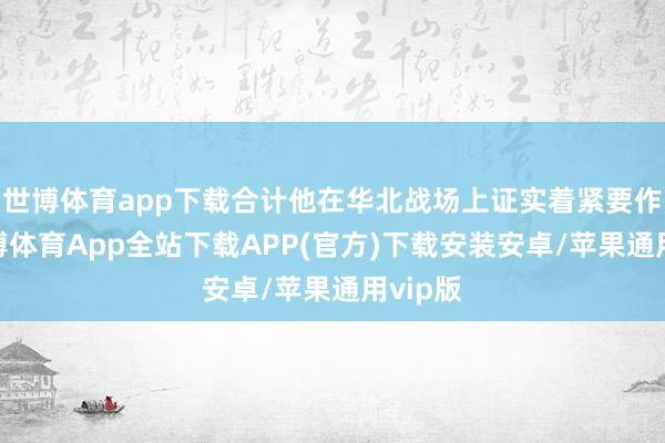 世博体育app下载合计他在华北战场上证实着紧要作用-世博体育App全站下载APP(官方)下载安装安卓/苹果通用vip版