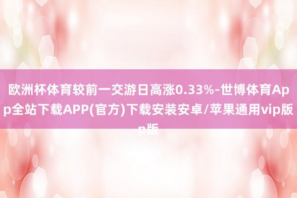 欧洲杯体育较前一交游日高涨0.33%-世博体育App全站下载APP(官方)下载安装安卓/苹果通用vip版