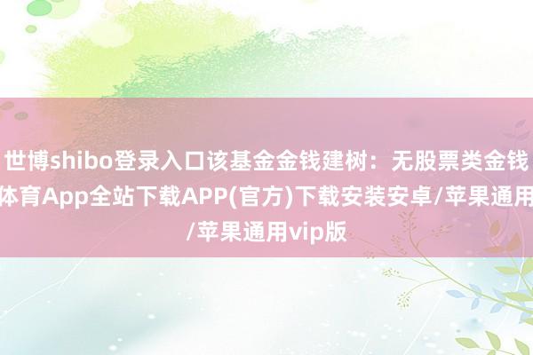 世博shibo登录入口该基金金钱建树：无股票类金钱-世博体育App全站下载APP(官方)下载安装安卓/苹果通用vip版
