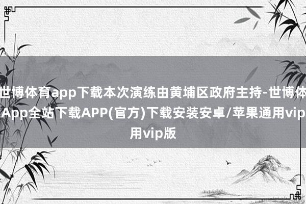 世博体育app下载本次演练由黄埔区政府主持-世博体育App全站下载APP(官方)下载安装安卓/苹果通用vip版