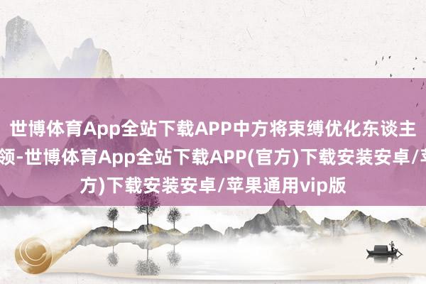 世博体育App全站下载APP中方将束缚优化东谈主员来回便利要领-世博体育App全站下载APP(官方)下载安装安卓/苹果通用vip版