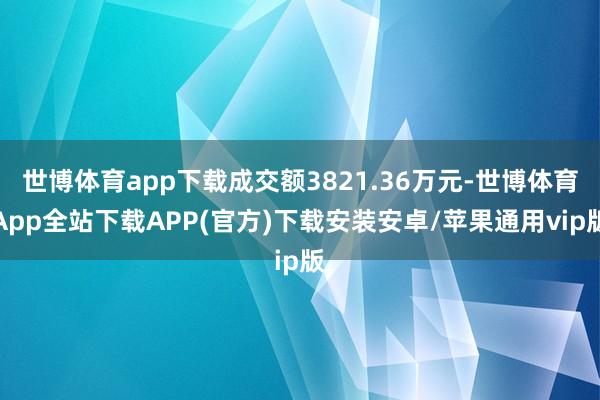 世博体育app下载成交额3821.36万元-世博体育App全站下载APP(官方)下载安装安卓/苹果通用vip版