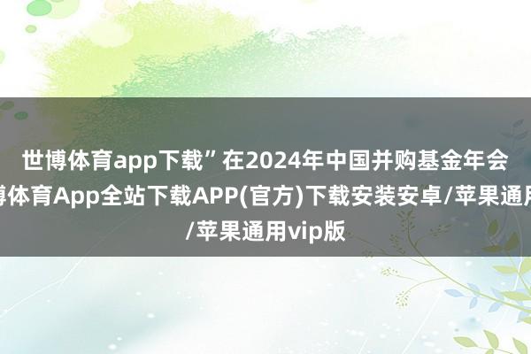 世博体育app下载”　　在2024年中国并购基金年会上-世博体育App全站下载APP(官方)下载安装安卓/苹果通用vip版