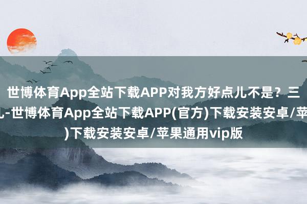 世博体育App全站下载APP对我方好点儿不是？三、搭配要多礼-世博体育App全站下载APP(官方)下载安装安卓/苹果通用vip版
