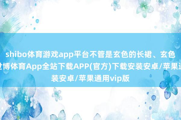 shibo体育游戏app平台不管是玄色的长裙、玄色的皮衣-世博体育App全站下载APP(官方)下载安装安卓/苹果通用vip版
