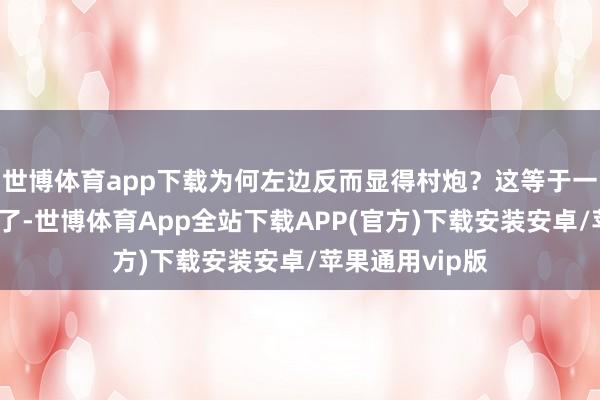世博体育app下载为何左边反而显得村炮?这等于一个质感的问题了-世博体育App全站下载APP(官方)下载安装安卓/苹果通用vip版