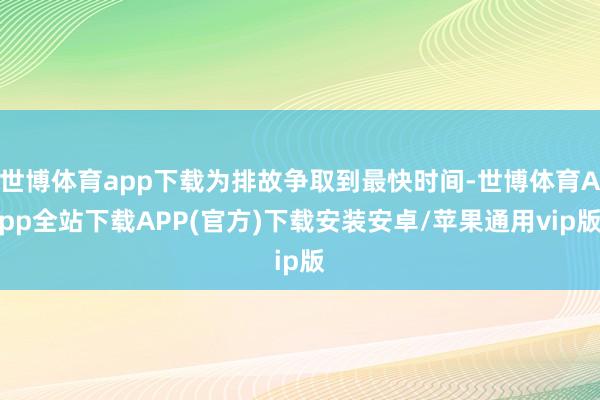 世博体育app下载为排故争取到最快时间-世博体育App全站下载APP(官方)下载安装安卓/苹果通用vip版