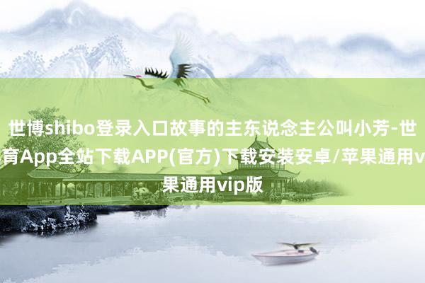世博shibo登录入口故事的主东说念主公叫小芳-世博体育App全站下载APP(官方)下载安装安卓/苹果通用vip版