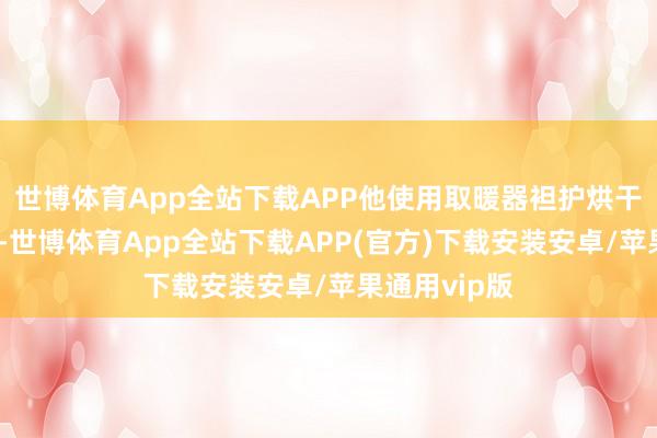 世博体育App全站下载APP他使用取暖器袒护烘干小孩衣物时-世博体育App全站下载APP(官方)下载安装安卓/苹果通用vip版