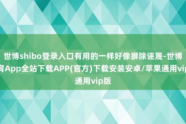 世博shibo登录入口有用的一样好像摒除诬蔑-世博体育App全站下载APP(官方)下载安装安卓/苹果通用vip版