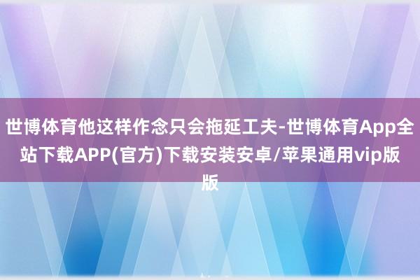 世博体育他这样作念只会拖延工夫-世博体育App全站下载APP(官方)下载安装安卓/苹果通用vip版