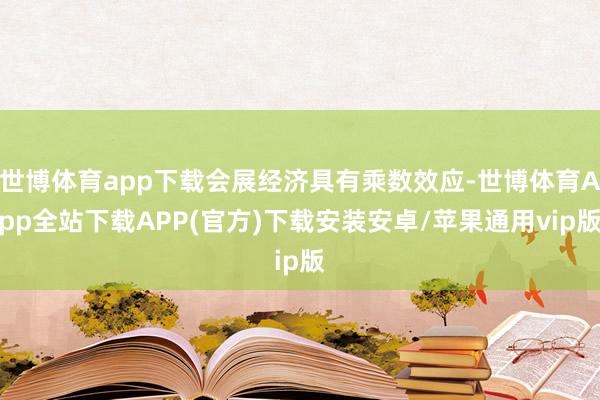 世博体育app下载会展经济具有乘数效应-世博体育App全站下载APP(官方)下载安装安卓/苹果通用vip版