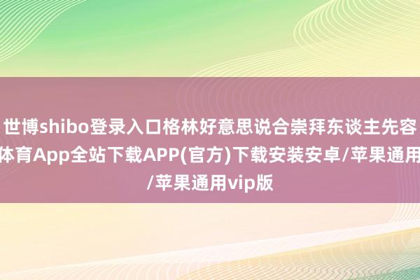 世博shibo登录入口格林好意思说合崇拜东谈主先容-世博体育App全站下载APP(官方)下载安装安卓/苹果通用vip版