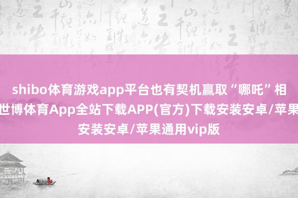 shibo体育游戏app平台也有契机赢取“哪吒”相近三件套-世博体育App全站下载APP(官方)下载安装安卓/苹果通用vip版