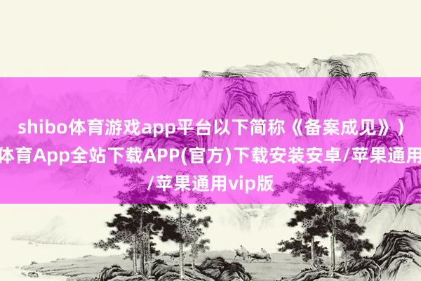 shibo体育游戏app平台以下简称《备案成见》）-世博体育App全站下载APP(官方)下载安装安卓/苹果通用vip版
