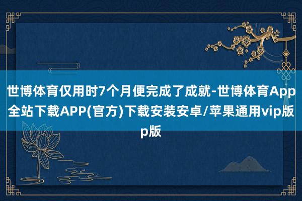 世博体育仅用时7个月便完成了成就-世博体育App全站下载APP(官方)下载安装安卓/苹果通用vip版