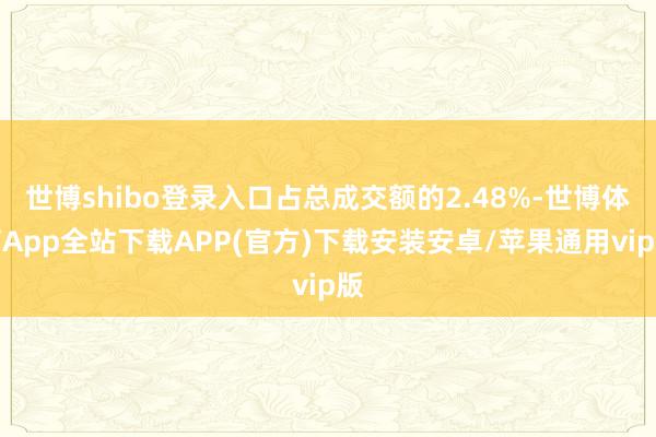 世博shibo登录入口占总成交额的2.48%-世博体育App全站下载APP(官方)下载安装安卓/苹果通用vip版