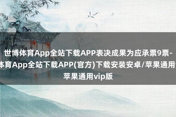 世博体育App全站下载APP表决成果为应承票9票-世博体育App全站下载APP(官方)下载安装安卓/苹果通用vip版