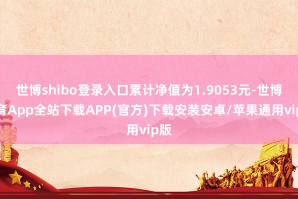 世博shibo登录入口累计净值为1.9053元-世博体育App全站下载APP(官方)下载安装安卓/苹果通用vip版
