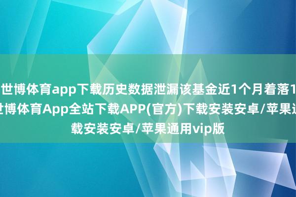 世博体育app下载历史数据泄漏该基金近1个月着落11.52%-世博体育App全站下载APP(官方)下载安装安卓/苹果通用vip版