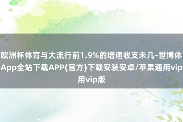 欧洲杯体育与大流行前1.9%的增速收支未几-世博体育App全站下载APP(官方)下载安装安卓/苹果通用vip版