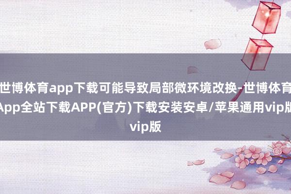 世博体育app下载可能导致局部微环境改换-世博体育App全站下载APP(官方)下载安装安卓/苹果通用vip版