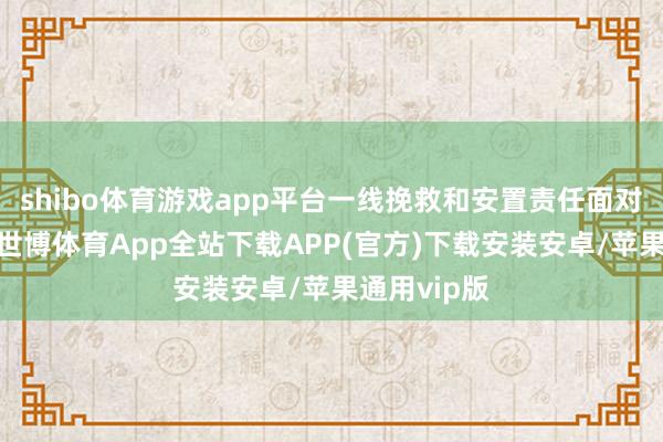 shibo体育游戏app平台一线挽救和安置责任面对极大挑战-世博体育App全站下载APP(官方)下载安装安卓/苹果通用vip版