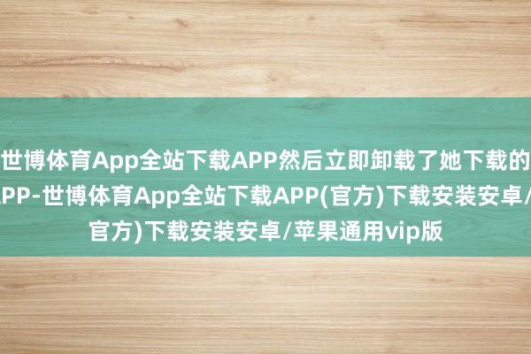 世博体育App全站下载APP然后立即卸载了她下载的涉诈的云会议APP-世博体育App全站下载APP(官方)下载安装安卓/苹果通用vip版