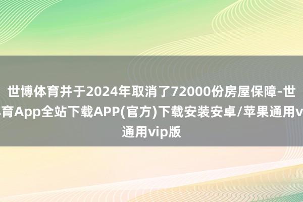 世博体育并于2024年取消了72000份房屋保障-世博体育App全站下载APP(官方)下载安装安卓/苹果通用vip版