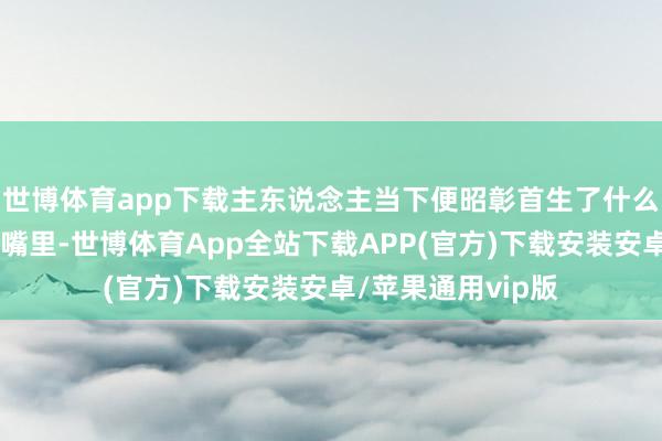 世博体育app下载主东说念主当下便昭彰首生了什么……她家毛孩子嘴里-世博体育App全站下载APP(官方)下载安装安卓/苹果通用vip版